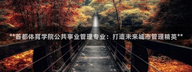 必一体育手机下载：**首都体育学院公共事业管理专业：打造未来