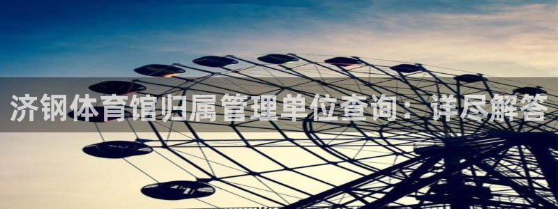 必一体育下载app：济钢体育馆归属管理单位查询：详尽解答