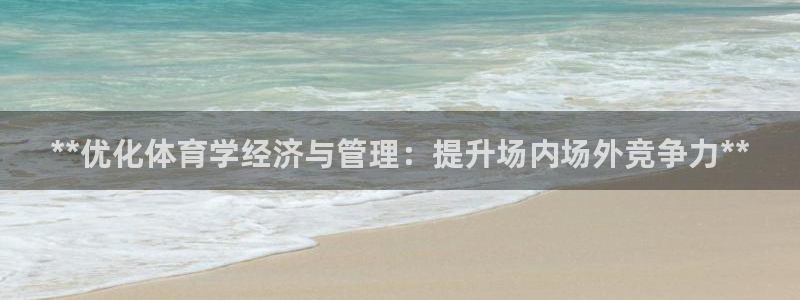 必一体育可靠吗：**优化体育学经济与管理：提升场内场外竞争力